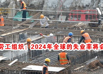 国际劳工组织：2024年全球的失业率将会提升