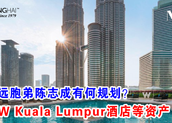 陈志远胞弟陈志成有何规划？连卖W Kuala Lumpur酒店等资产