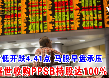 综指低开跌4.41点 马股早盘承压 绿盛世收购PPSB持股达100%