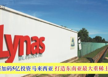 莱纳斯加码5亿投资马来西亚 打造东南亚最大重稀土中心