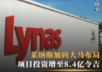 项目投资增至8.4亿令吉 莱纳斯加码大马布局