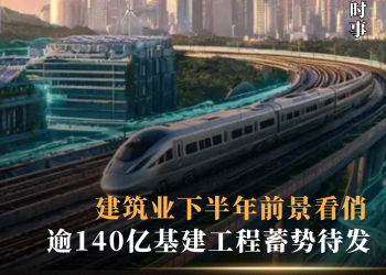 逾140亿基建工程蓄势待发 建筑业下半年前景看俏