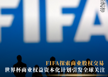 FIFA探索商业股权交易 世界杯商业权益资本化计划引发全球关注