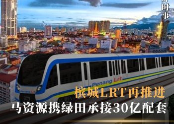 槟城LRT再推进 马资源携绿田承接30亿配套